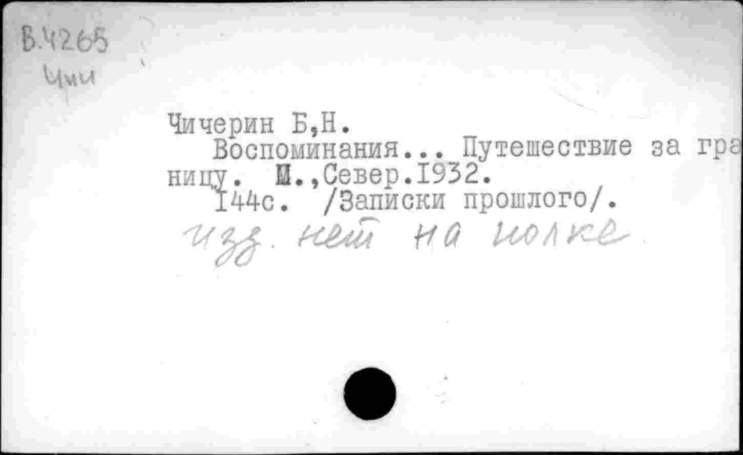 ﻿БШ6
Чичерин Б,Н.
Воспоминания... Путешествие за ницу. И.,Север.1932.
144с. /Записки прошлого/.